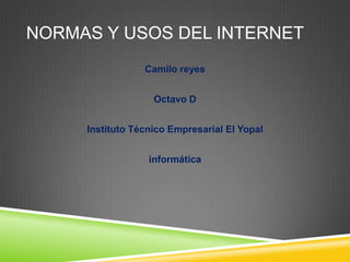 NORMAS Y USOS DEL INTERNET
                 Camilo reyes


                   Octavo D


     Instituto Técnico Empresarial El Yopal


                  informática
 