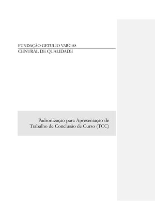 FUNDAÇÃO GETULIO VARGAS
CENTRAL DE QUALIDADE




        Padronização para Apresentação de
    Trabalho de Conclusão de Curso (TCC)
 
