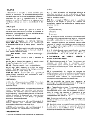 1 OBJETIVO
1.1 Estabelecer as condições a serem atendidas pelos
materiais de acabamento e de revestimento empregados nas
edificações, para que, na ocorrência de incêndio, restrinjam a
propagação de fogo e o desenvolvimento de fumaça,
atendendo ao previsto no Regulamento de segurança contra
incêndio das edificações e áreas de risco do Estado de São
Paulo.
2 APLICAÇÃO
2.1 Esta Instrução Técnica (IT) aplica-se a todas as
edificações onde são exigidos controles de materiais de
acabamento e de revestimento conforme ocupações e usos
constantes da Tabela B.1 (Anexo B).
3 REFERÊNCIAS NORMATIVAS E BIBLIOGRÁFICAS
ASSOCIAÇÃO BRASILEIRA DE NORMAS TÉCNICAS
(ABNT). NBR 8660 – Revestimento de piso – determinação
da densidade crítica de fluxo de energia térmica – método de
ensaio.
_______.NBR 9442 – Materiais de construção – determinação
do índice de propagação superficial de chama pelo método do
painel radiante – método de ensaio
_______.NBR 16650-1 – Circos – Parte 1: Terminologia e
classificação.
_______.NBR 16650-2 – Circos – Parte 2: Requisitos de
projeto.
ASTM E 662 – Standard test method for specific optical
density of smoke generated by solid materials.
ISO 1182 – Buildings materials – non – combustibility test.
BS EN 13823:2002 – Reaction to fire tests for building
products – Building products excluding floorings exposed to
the thermal attack by a single burning item.
BS EN ISO 11925-2 – Reaction to fire tests – Ignitability of
building products subjected to direct impingement of flame –
Part 2: Single-flame source test.
4 DEFINIÇÕES
4.1 Além das definições constantes da IT 03 – Terminologia
de segurança contra incêndio, aplicam-se as definições
específicas abaixo:
4.1.1 Materiais de revestimento: todo material ou conjunto de
materiais empregados nas superfícies dos elementos
construtivos das edificações, tanto nos ambientes internos
como nos externos, com finalidades de atribuir características
estéticas, de conforto, de durabilidade etc. Incluem-se como
material de revestimento, os pisos, forros e as proteções
térmicas dos elementos estruturais.
4.1.2 Materiais de acabamento: todo material ou conjunto de
materiais utilizados como arremates entre elementos
construtivos (rodapés, mata-juntas, golas etc.).
4.1.3 Materiais termo acústicos: todo material ou conjunto de
materiais utilizados para isolação térmica e/ou acústica.
5 PROCEDIMENTOS
5.1 Controle de materiais de acabamento e de revestimento
(CMAR):
5.1.1 O CMAR empregado nas edificações destina-se a
estabelecer padrões para o não surgimento de condições
propícias do crescimento e da propagação de incêndios, bem
como da geração de fumaça.
5.1.2 Deve ser exigido o CMAR em razão da ocupação da
edificação e em função da posição dos materiais de
acabamento, materiais de revestimento e materiais termo
acústicos, visando:
a. piso;
b. paredes/divisórias;
c. teto/forro;
d. cobertura.
5.1.3 As exigências quanto à utilização dos materiais serão
requeridas conforme a classificação da Tabela B, incluindo as
disposições estabelecidas nas respectivas Notas genéricas.
5.1.4 Os métodos de ensaio que devem ser utilizados para
classificar os materiais com relação ao seu comportamento
frente ao fogo (reação ao fogo) seguirão os padrões indicados
nas Tabelas A.1, A.2, A.3.
5.1.5 O CMAR não será exigido nas edificações com área
menor ou igual a 750 m2 e altura menor ou igual a 12 m nos
grupos/divisões: A, C, D, E, G, F-9, F-10, H-1, H-4, H-6, I, J.
6 APRESENTAÇÃO EM PROJETO TÉCNICO E
SOLICITAÇÃO DE VISTORIAS
6.1 Quando da apresentação do Projeto Técnico, devem ser
indicadas em planta baixa e respectivos cortes,
correspondentes a cada ambiente, ou em notas específicas,
as classes dos materiais de piso, parede, teto e forro (vide
Anexo “C”).
6.2 A responsabilidade do controle de materiais de
acabamento e de revestimento nas áreas comuns e locais de
reunião de público deve ser do responsável técnico, sendo a
manutenção destes materiais de responsabilidade do
proprietário ou responsável pelo uso da edificação.
6.2.1 Na solicitação da vistoria deve apresentar a
comprovação de responsabilidade técnica do Emprego de
Materiais de Acabamento e de Revestimento.
6.2.1.1 Para edificações do Grupo “F”, com lotação superior a
250 pessoas, além de documento comprobatório
responsabilidade técnica, deve ser apresentado, na vistoria,
laudo de ensaio dos materiais de acabamento e de
revestimento elaborado por laboratório independente,
conforme tabelas dos Anexos “A” e “B”.
6.2.2 O mesmo procedimento se aplica aos materiais que por
ocasião da vistoria de renovação do AVCB não existiam na
vistoria anterior.
6.3 Quando o material empregado for incombustível (Classe
I), não haverá necessidade de apresentar documento
comprobatório de responsabilidade técnica do Emprego de
Materiais de Acabamento e de Revestimento.
 