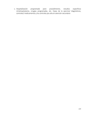 229
c. Hospitalización programada para procedimiento, estudios específicos
intrahospitalarios, cirugías programadas, etc. Copia de la epicrisis/ diagnósticos,
controles/ medicamentos y los controles pos alta en atención secundaria
 