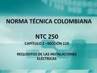 NORMA TÉCNICA COLOMBIANA

NTC 250
CAPÍTULO 1 –SECCIÓN 110
REQUISITOS DE LAS INSTALACIONES
ELÉCTRICAS

 