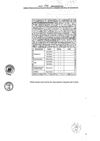 BIOLÓGICOS LOTE
Hepatitis B
Anti-Amarílica
SPR
Dosis Única
Dosis Única
OTROS
Parte trasera del Carné de Vacunación mayores de 5 años
97
lnfluenza(comor-
bilidad/riesgo).
DOSIS
lera Dosis
2da Dosis
3era Dosis
Dosis Única
lera Dosis
2da Dosis
/ /
l
£
£
*
£
NTS N° IA G -MINSA/DGIESP-2022
NORMA TÉCNICA DE SALUD QUE ESTABLECE EL ESQUEMA NACIONAL DE VACUNACIÓN
t-HOLGUfa
‘V.1’ Conservar y.portareste carne.es requisito para suá;
^.¿Tres dosis es necesario para estar,protegido njfl
tycbntrá'IÍHepátitisíB'cTétanÓs y’bifteriar^-^f^^ífetí
«fe^.íSLViajas a-zonas endémicas de f¡ebreiamanlla7¿#t(..&
MTvacunáté’y-porta'éstebárnél’M^ái
íl
t?
$
Oí-
£
ÍWls)
> r' V7 • I
v:--
FECHA
/ /
/ /
/ /
/ /
/ /
/ /
/ /
 