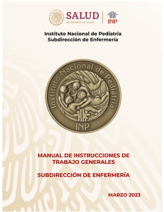 72 8
Instituto Nacional de Pediatría
Subdirección de Enfermería
MANUAL DE INSTRUCCIONES DE
TRABAJO GENERALES
SUBDIRECCIÓN DE ENFERMERÍA
MARZO 2023
 
