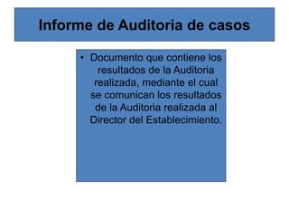 Informe de Auditoria de casos
• Documento que contiene los
resultados de la Auditoria
realizada, mediante el cual
se comunican los resultados
de la Auditoria realizada al
Director del Establecimiento.
 