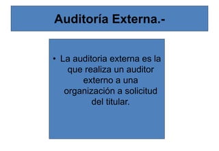 Auditoría Externa.-
• La auditoria externa es la
que realiza un auditor
externo a una
organización a solicitud
del titular.
 