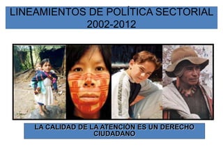 LINEAMIENTOS DE POLÍTICA SECTORIAL
2002-2012
LA CALIDAD DE LA ATENCIÓN ES UN DERECHO
CIUDADANO
 