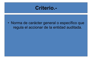 Criterio.-
• Norma de carácter general o específico que
regula el accionar de la entidad auditada.
 