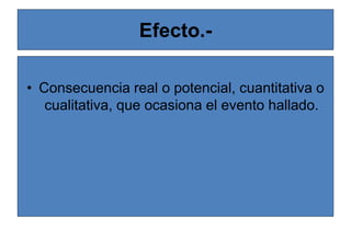 Efecto.-
• Consecuencia real o potencial, cuantitativa o
cualitativa, que ocasiona el evento hallado.
 