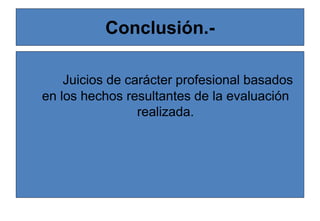 Conclusión.-
Juicios de carácter profesional basados
en los hechos resultantes de la evaluación
realizada.
 