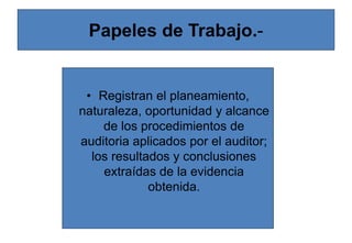 Papeles de Trabajo.-
• Registran el planeamiento,
naturaleza, oportunidad y alcance
de los procedimientos de
auditoria aplicados por el auditor;
los resultados y conclusiones
extraídas de la evidencia
obtenida.
 