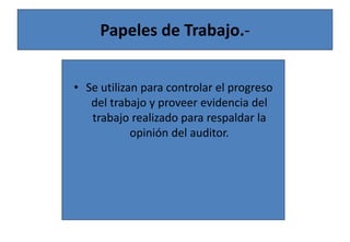 Papeles de Trabajo.-
• Se utilizan para controlar el progreso
del trabajo y proveer evidencia del
trabajo realizado para respaldar la
opinión del auditor.
 