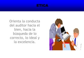 Orienta la conducta
del auditor hacia el
bien, hacia la
búsqueda de lo
correcto, lo ideal y
la excelencia.
ETICA
 
