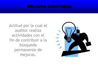 Actitud por la cual el
auditor realiza
actividades con el
fin de contribuir a la
búsqueda
permanente de
mejoras.
MEJORA CONTINUA
 