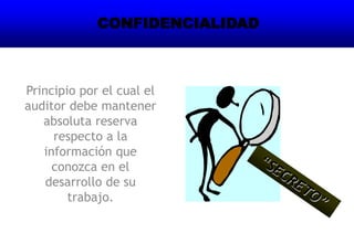 Principio por el cual el
auditor debe mantener
absoluta reserva
respecto a la
información que
conozca en el
desarrollo de su
trabajo.
CONFIDENCIALIDAD
 