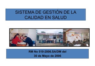 SISTEMA DE GESTIÓN DE LA
CALIDAD EN SALUD
RM No 519-2006.SA/DM del
30 de Mayo de 2006
 