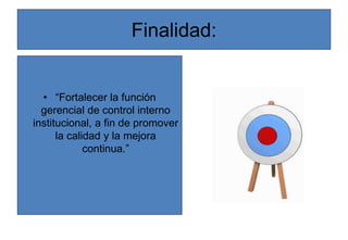 Finalidad:
• “Fortalecer la función
gerencial de control interno
institucional, a fin de promover
la calidad y la mejora
continua.”
 