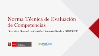 Norma Técnica de Evaluación
de Competencias
Dirección General de Gestión Descentralizada - DIGEGED
 
