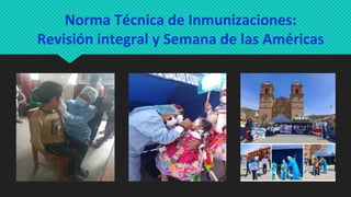 Norma Técnica de Inmunizaciones:
Revisión integral y Semana de las Américas
 