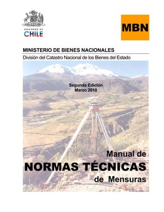 MBN
MINISTERIO DE BIENES NACIONALES
División del Catastro Nacional de los Bienes del Estado




                       Segunda Edición
                         Marzo 2010




                                          Manual de
NORMAS TÉCNICAS
                                    de Mensuras
 
