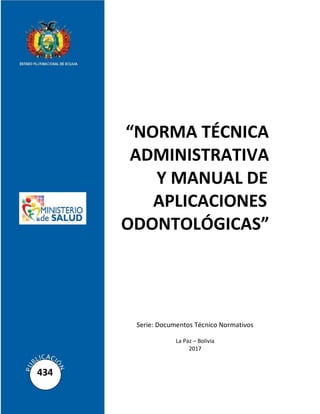 “NORMA TÉCNICA
ADMINISTRATIVA
Y MANUAL DE
APLICACIONES
ODONTOLÓGICAS”
Serie: Documentos Técnico Normativos
La Paz – Bolivia
2017
434
 
