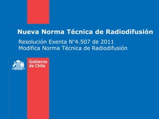 Nueva Norma Técnica de Radiodifusión 
Resolución Exenta N°4.507 de 2011 Modifica Norma Técnica de Radiodifusión  