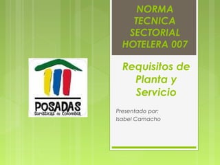 NORMA
TECNICA
SECTORIAL
HOTELERA 007
Presentado por:
Isabel Camacho
Requisitos de
Planta y
Servicio
 