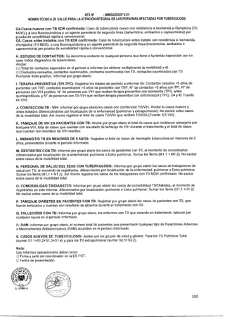 NTS N° - MINSAIDGSP V.01
NORMA TÉCNICA DE SALUD PARA LA ATENCIÓN INTEGRAL DE LAS PERSONAS AFECTADAS POR TUBERCULOSIS
G4.Casos nuevos con TB XDR confirmada: Caso de tuberculosis nuevo con resistencia a isoniacida y rifampicina (TB
MDR) y a una fluoroquinolona y un agente parenteral de segunda línea (kanamicina, amikacina o capreomicina) por
prueba de sensibilidad rápida o convencional.
G5. Casos antes tratados con TB XDR confirmada: Caso de tuberculosis antes tratado con resistencia a: isoniacida,
rifampicina (TB MDR), a una fluoroquinolona y un agente parenteral de segunda línea (kanamicina, amikacina o
capreomicina) por prueba de sensibilidad rápida o convencional.
H. ESTUDIO DE CONTACTOS: Se denomina contacto es cualquier persona que tiene o ha tenido exposición con un
caso índice diagnostica de tuberculosis.
Anotar:
uCITotal de contactos esperados en el periodo a informar (se obtiene multiplicando la morbilidad x 4).
uEContactos censados, contactos examinados, contactos examinados con TB, contactos examinados con TB
Pulmonar frotis positivo. Informar por grupo etario.
I.TERAPIA PREVENTIVA (TPI-TPC): Registrar los totales del periodo a informar de: Contactos cesados 5 años de
pacientes con TBP, contactos examinados 5 años de pacientes con TBP, N° de contactos 5 años con TPI, N° de
personas con VIH positivo, N° de personas con VIH que reciben terapia preventiva con isoniacida (TPI), antes
quimioprofilaxis, y N° de personas con TB-VIH que reciben terapia preventiva con cotrimoxazol (TPC). (14 y 16: Fuente
es VIH)
J. COINFECCION TB - VIH: Informar por grupo atado los casos con coinfección TBNIH. Anotar lo casos nuevos y
antes tratados diferenciándolos por localización de la enfermedad (pulmonar y extrapulmonar). No excluir estos casos
de la morbilidad total. Así mismo registrar el total de casos TBNIH que reciben TARGA (Fuente: ES VIH).
K. TAMIZAJE DE VIH EN PACIENTES CON TB: Anotar por grupo etario el total de casos que recibieron consejería pre
test para VIH, total de casos que cuentan con resultado de tamizaje de VIH durante el tratamiento y el total de casos
que cuentan con resultado de VIH reactivo.
L.MENINGITIS TB EN MENORES DE 5 AÑOS: Registrar el total de casos de meningitis tuberculosa en menores de 5
años, presentados durante el periodo informado.
M.GESTANTES CON TB: Informar por grupo atarlo los casos de gestantes con TB, al momento de consolidarlos
diferenciarlos por localización de la enfermedad: pulmonar o Extra pulmonar. Sumar los Ítems (M1.1 + M1.2). No excluir
estos casos de la morbilidad total.
N.PERSONAL DE SALUD DEL EESS CON TUBERCULOSIS: Informar por grupo atarlo los casos de trabajadores de
salud con TB, al momento de registrarlos, diferenciarlos por localización de la enfermedad: pulmonar o Extra pulmonar.
Sumar los Ítems (N1.1 + N1.2). Así mismo registrar los casos de los trabajadores con TB MDR confirmado. No excluir
estos casos de la morbilidad total.
O. COMORBILIDAD TB/DIABETES: Informar por grupo atado los casos de comorbilidad TB/Diabetes, al momento de
registrarlos en este informe, diferenciarlos por localización: pulmonar o Extra pulmonar. Sumar los Ítems (01.1 +01.2).
No excluir estos casos de la morbilidad total.
P.TAMIZAJE DIABETES EN PACIENTES CON TB: Registrar por grupo etario los casos de pacientes con TB, que
fueron tamizados y cuentan con resultado de glicemia durante el tratamiento con TB.
Q. FALLECIDOS CON TB: Informar por grupo atado, los enfermos con TB que estando en tratamiento, fallecen por
cualquier causa en el periodo informado.
R.RAM: Informar por grupo atado, el número total de pacientes que presentaron cualquier tipo de Reacciones Adversas
a Medicamentos Antituberculosis (RAM) ocurridos en el período informado.
S. CASOS NUEVOS DE TUBERCULOSIS: Anotar por los grupos de edad y género. Para los TB Pulmonar Total
(sumar S1.1+S1.2+S1.3+S1.4) y para los TB extrapulmonar (sumar S2.1+S2.2).
Nota:
Los Informes operacionales deben tener:
uFirma y sello del coordinador de la ES PCT.
uFecha de presentación.
O. LITUMA A.
100
 