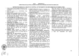 D. LITUMA A.
NTS N° - MINSAIDGSP V.01
NORMA TÉCNICA DE SALUD PARA LA ATENCIÓN INTEGRAL DE LAS PERSONAS AFECTADAS POR TUBERCULOSIS
INSTRUCTIVO ANEXO N° 6: TARJETA DE CONTROL DE TRATAMIENTO CON MEDICAMENTOS DE PRIMERA LÍNEA
1. Anotar la fecha en que se registra el paciente TB con
medicamentos de primera línea y el número de caso
en el EESS.
2. Anotar el nombre de la DISA/DIRESA, Red,
Microrred, EESS.
3. Anotar el nombre del médico tratante en el EESS.
4. DATOS DE FILIACIÓN: Escribir historia clínica,
apellidos y nombres, sexo, edad, peso,-talla, fecha
de nacimiento, DNI, teléfono, dirección, distrito,
provincia y departamento/región.
5. LOCALIZACIÓN DE LA ENFERMEDAD: Marcar
con una equis (X) la localización de la TB: pulmonar
o extra-pulmonar, en caso de ser extra-pulmonar,
especificar la localización (ejemplo: meníngea,
pleural, Mal de Putt, otros).
6. CONDICIÓN DE INGRESO: Marcar una casilla
según corresponda o escribir otra condición.
7. FECHA DE INICIO y FECHA ESPERADA DE FIN
DE TRATAMIENTO: Anotar el día, mes y año de
inicio de tratamiento y estimar la fecha cuando el
paciente debe ser dado de alta si recibe un
tratamiento regular.
8. PRIMERA FASE: Registrar el esquema de
tratamiento utilizando siglas. Anotar la dosis en el
primer y segundo mes de la primera fase en
miligramos por día
9. RESULTADO DE BACILOSCOPIA, CULTIVO y
PESO: Anotar la fecha y el resultado de la
baciloscopía, el cultivo y el control mensual del peso
en kilogramos. Los resultados positivos de
baciloscopía y cultivo se escriben en color rojo. El
mes "0" indica el resultado de la muestra tomada
para el diagnóstico inicial de TB.
10.FECHA DE PROXIMA CONSULTA: Registrar el día,
mes y año de la siguiente consulta en el EESS
(médico, psicología, enfermería, entre otros).
11 TB -VIH: Anotarla fecha y el resultado (positivo o
negativo) de la prueba de VIH. En casos de
coinfección TB-VIH anotar fecha y resultado del
conteo de linfocitos T CD4 y la fecha de inicio de
terapia preventiva con cotrimoxazol (TPC) y TARGA.
12.DIABETES MELLITUS: Registrar el resultado de la
glicemia en ayunas. En casos con diagnóstico de
DM y TB anotar la fecha de diagnóstico y de inicio
de tratamiento de la DM.
13.HABITO DE FUMAR: Anotar si el paciente fuma y si
está dispuesto a dejar este hábito en los siguientes
30 días.
14.TRATAMIENTO DIARIO DIRECTAMENTE
OBSERVADO: Cada fila representa un mes
calendario. Anotar en la primera columna el mes y
año correspondiente, ubicar la fecha del mes cuando
inicia el tratamiento y proceder a llenar cada casillero
con un check (y) con color azul cuando la dosis ha
sido administrada y un F con lapicero rojo cuando la
dosis del día no ha sido administrada. Los días
domingos quedan en blanco. El paciente debe
completar 50 dosis para pasar a segunda fase.
15.SEGUNDA FASE: Anotar la dosis por día de
isoniacida, rifampicina u otro medicamento usado en
segunda fase en los meses 3, 4, 5 y 6. Marcar el
ciclo de esquema de tratamiento según
administración intermitente o diario.
16.TRATAMIENTO DIRECTAMENTE OBSERVADO:
Cada fila representa un mes calendario. Anotar en la
primera columna el mes y año correspondiente,
ubicar la fecha del mes cuando inicia la segunda
fase y proceder a llenar cada casillero con un check
(y) con color azul cuando la dosis ha sido
administrada y un F con lapicero rojo cuando la
dosis del día no ha sido administrada. La duración
de la segunda fase es prescrita por el médico.
17.CONTROL DE CONTACTOS: Registrar los datos
del contacto (personas que conviven con el
paciente): nombre, edad, sexo y parentesco con el
caso.
Anotar si tiene cicatriz de BCG y lectura de PPD en
mm. Anotar los resultados de baciloscopía y la fecha
y resultados del segundo y tercer control.
18.CONTROL SEMANAL DE TPI A CONTACTOS:
Anotar el N° de orden de los contactos en TPI, su
edad, sexo, peso en Kg, dosis de isoniacida y
marcar con un check (V) la semana que se entrega
isoniacida. Anotar fecha de inicio y término de la TPI.
19.CONTROLES Y VISITA DOMICILIARIAS: Anotar
las fechas programadas para los controles médicos,
entrevista de enfermería. Evaluación social,
evaluación psicológica y nutricional; así como las
visitas domiciliarias. Anotar el motivo de las visitas
programadas.
20.REACCION A MEDICAMENTOS (RAM): Anotar Si
el paciente desarrolló RAM y el fármaco causante.
Anotar el tipo de RAM, si se procedió a la
suspensión del medicamento, cambio de esquema.
21.OBSERVACIONES: Anotar observaciones
importantes no contempladas en el resto del
formato.
22.CONDICIÓN DE EGRESO: Marcar con una equis
(X), sólo uno, en el casillero correspondiente la
condición de egreso del paciente: Curado,
tratamiento completo, fallecido, fracaso, abandono y
no evaluado. Colocar fecha de egreso.
Nota: La tarjeta de tratamiento debe contener: Firma
y sello del responsable al inicio de la terapia y firma
y sello del responsable del egreso.
82
 