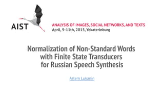 ANALYSIS OF IMAGES, SOCIAL NETWORKS,AND TEXTS
April, 9-11th, 2015, Yekaterinburg
Normalization of Non-Standard Words
with Finite State Transducers
for Russian Speech Synthesis
Artem Lukanin
 