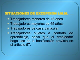 SITUACIONES DE EXCEPCION I.M.M. Trabajadores menores de 18 años. Trabajadores mayores de 65 años. Trabajadores de casa particular. Trabajadores sujetos a contrato de aprendizaje, salvo que el empleador haga uso de la bonificación prevista en el artículo 57. 