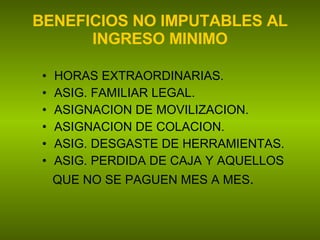 BENEFICIOS NO IMPUTABLES AL INGRESO MINIMO HORAS EXTRAORDINARIAS. ASIG. FAMILIAR LEGAL. ASIGNACION DE MOVILIZACION. ASIGNACION DE COLACION. ASIG. DESGASTE DE HERRAMIENTAS. ASIG. PERDIDA DE CAJA Y AQUELLOS QUE NO SE PAGUEN MES A MES . 