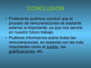 CONCLUSION Finalmente pudimos concluir que el proceso de remuneraciones es bastante extenso e importante, ya que nos servirá en nuestro futuro trabajo. Pudimos informarnos sobre todas las remuneraciones, en especial con las más importantes como el  sueldo , las  gratificaciones , etc. 
