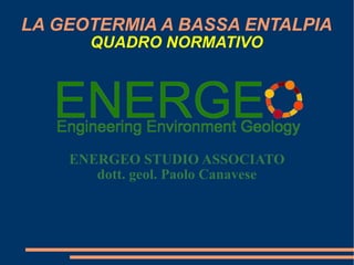 LA GEOTERMIA A BASSA ENTALPIA QUADRO NORMATIVO ENERGEO STUDIO ASSOCIATO dott. geol. Paolo Canavese 