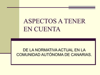 ASPECTOS A TENER
EN CUENTA
DE LA NORMATIVA ACTUAL EN LA
COMUNIDAD AUTÓNOMA DE CANARIAS.
 