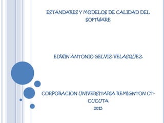 ESTÁNDARES Y MODELOS DE CALIDAD DEL
SOFTWARE
EDWIN ANTONIO GELVIZ VELASQUEZ
CORPORACION UNIVERSITARIA REMIGNTON CT-
CUCUTA
2015
 