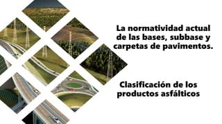 La normatividad actual
de las bases, subbase y
carpetas de pavimentos.
Clasificación de los
productos asfálticos
 