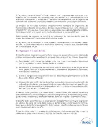 SODQLÀFD HO WUDEDMR GRFHQWH RUJDQL]D OD SODQWD GRFHQWH  D ORV SDGUHV GH IDPLOLD (Q
      cuanto al subdirector, se dispone que asuma las funciones y atribuciones del director
      en su ausencia eventual, así como darle seguimiento a las disposiciones que emanen
      GHO GLUHFWRU R GHULYHQ GH DFXHUGRV GHO RQVHMR GH 3URIHVRUHV  TXH SURSRQJDQ
      LQLFLDWLYDV DO GLUHFWRU SDUD PHMRUDU OD SUHVWDFLyQ GH ORV VHUYLFLRV HGXFDWLYRV

      F.   LEY DE ÉTICA GUBERNAMENTAL.
      /D /H GH eWLFD *XEHUQDPHQWDO HQ VXV DUWtFXORV    GHÀQH VX iPELWR GH DSOLFDFLyQ
       ODV GHÀQLFLRQHV GH ORV FDUJRV VXMHWRV D OD PLVPD HVWDEOHFLHQGR VX DSOLFDFLyQ VREUH
      los funcionarios, empleados y servidores públicos.

      G. NORMAS TÉCNICAS DE CONTROL INTERNO ESPECÍFICAS.

      /DV 1RUPDV 7pFQLFDV GH RQWURO ,QWHUQR (VSHFtÀFDV 0,1(' HQ VX DUWtFXOR  ´HVWDEOHFHQ
      el marco básico que adopta el MINED, aplicables con carácter obligatorio, a
      todas las Unidades Organizativas que lo conforman y sus servidores; así como, en
      aquellas instituciones o entidades que no siendo gubernamentales, reciban recursos
      públicos, asignaciones, privilegios, participaciones, subvenciones o subsidios que se
      les traslade”.

      H. DISPOSICIONES GENERALES DEL PRESUPUESTO.
                                                                                               7
      Las Disposiciones Generales del Presupuesto establecen, en el artículo 95, numeral
      24: “Los directores y subdirectores de escuelas de Educación Básica devengarán el
      sobresueldo que les corresponda por el número de secciones a su cargo, según el
      tipo de escuela donde presten sus servicios”.

V. NORMAS DE GESTIÓN INSTITUCIONAL.

      A. PLANEAMIENTO DEL CENTRO EDUCATIVO.

      (Q FXPSOLPLHQWR GHO DUWtFXOR  GH ODV 1RUPDV 7pFQLFDV GH RQWURO ,QWHUQR (VSHFtÀFDV
      los centros educativos deben tener un Proyecto Educativo Institucional (PEI), con
      vigencia de cinco años y elaborado con la participación de docentes, estudiantes
      y representantes de madres y padres de familia.

      El Proyecto Educativo Institucional (PEI) debe contener: Visión, Misión, Ideario del
      FHQWUR HGXFDWLYR GLDJQyVWLFR LQVWLWXFLRQDO EDVDGR HQ OD UHÁH[LyQ VREUH indicadores
      HGXFDWLYRV 