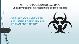 SEGURIDAD E HIGIENE EN
INDUSTRIAS DEDICADAS AL
TRATAMIENTO DE RPBI
INSTITUTO POLITÉCNICO NACIONAL
Unidad Profesional Interdisciplinaria de Biotecnología
 