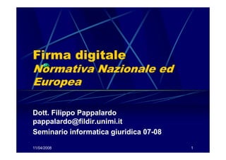 Firma digitale
Normativa Nazionale ed
Europea

Dott. Filippo Pappalardo
pappalardo@fildir.unimi.it
Seminario informatica giuridica 07-08

11/04/2008                              1
 