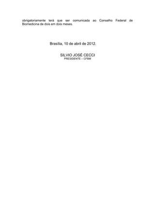 obrigatoriamente terá que ser comunicada ao Conselho Federal de
Biomedicina de dois em dois meses.
Brasília, 10 de abril de 2012.
SILVIO JOSÉ CECCI
PRESIDENTE – CFBM
 