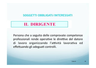13/04/15 20
Persona	
  che	
  a	
  seguito	
  delle	
  comprovate	
  competenze	
  
professionali	
  rende	
  operaBve	
  le	
  dire9ve	
  del	
  datore	
  
di	
   lavoro	
   organizzando	
   l'a9vità	
   lavoraBva	
   ed	
  
eﬀe<uando	
  gli	
  adeguaB	
  controlli.	
  
SOGGETTI OBBLIGATI/INTERESSATI
 