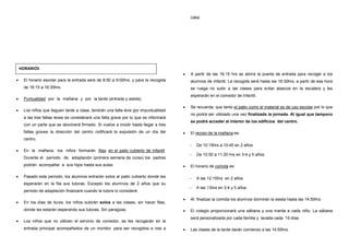 • El horario escolar para la entrada será de 8:50 a 9:00hrs. y para la recogida
de 16:15 a 16:30hrs.
• Puntualidad por la mañana y por la tarde (entrada y salida).
• Los niños que lleguen tarde a clase, tendrán una falta leve por impuntualidad
a las tres faltas leves se considerará una falta grave por lo que se informará
con un parte que se devolverá firmado. Si vuelve a incidir hasta llegar a tres
faltas graves la dirección del centro notificará la expulsión de un día del
centro.
• En la mañana, los niños formarán filas en el patio cubierto de Infantil.
Durante el período de adaptación (primera semana de curso) los padres
podrán acompañar a sus hijos hasta sus aulas.
• Pasado este período, los alumnos entrarán solos al patio cubierto donde les
esperarán en la fila sus tutoras. Excepto los alumnos de 2 años que su
período de adaptación finalizará cuando la tutora lo consideré.
• En los días de lluvia, los niños subirán solos a las clases, sin hacer filas,
donde les estarán esperando sus tutoras. Sin paragüas.
• Los niños que no utilicen el servicio de comedor, se les recogerán en la
entrada principal acompañados de un monitor, para ser recogidos e irse a
casa.
• A partir de las 16:15 hrs se abrirá la puerta de entrada para recoger a los
alumnos de Infantil. La recogida será hasta las 16:30hrs, a partir de esa hora
se ruega no subir a las clases para evitar atascos en la escalera y les
esperarán en el comedor de Infantil.
• Se recuerda, que tanto el patio como el material es de uso escolar por lo que
no podrá ser utilizado una vez finalizada la jornada. Al igual que tampoco
se podrá acceder al interior de los edificios del centro.
• El recreo de la mañana es:
− De 10:15hrs a 10:45 en 2 años
− De 10:50 a 11:20 hrs en 3-4 y 5 años
• El horario de comida es:
− A las 12:15hrs en 2 años
− A las 13hrs en 3-4 y 5 años
• Al finalizar la comida los alumnos dormirán la siesta hasta las 14:50hrs.
• El colegio proporcionará una sábana y una manta a cada niño. La sábana
será personalizada por cada familia y lavada cada 15 días.
• Las clases de la tarde darán comienzo a las 14:50hrs.
HORARIOS
 