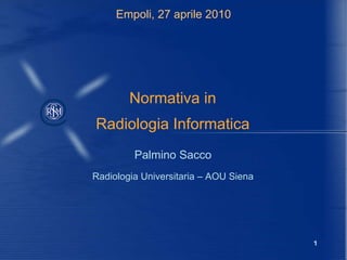 Empoli, 27 aprile 2010 Normativa in Radiologia Informatica Palmino Sacco Radiologia Universitaria – AOU Siena 