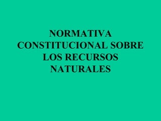 NORMATIVA
CONSTITUCIONAL SOBRE
LOS RECURSOS
NATURALES
 