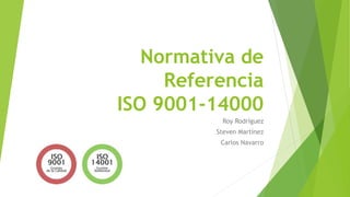 Normativa de
Referencia
ISO 9001-14000
Roy Rodríguez
Steven Martínez
Carlos Navarro
 