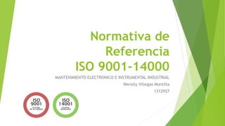 Normativa de
Referencia
ISO 9001-14000
MANTENIMIENTO ELECTRONICO E INSTRUMENTAL INDUSTRIAL
Wenslly Villegas Montilla
1312927
 