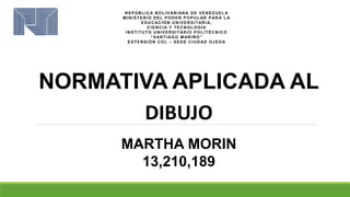 MARTHA MORIN
13,210,189
NORMATIVA APLICADA AL
DIBUJO
 