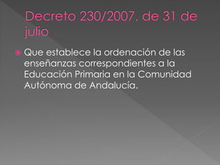  Que establece la ordenación de las 
enseñanzas correspondientes a la 
Educación Primaria en la Comunidad 
Autónoma de Andalucía. 
 