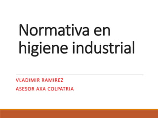 Normativa en
higiene industrial
VLADIMIR RAMIREZ
ASESOR AXA COLPATRIA
 