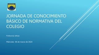 JORNADA DE CONOCIMIENTO
BÁSICO DE NORMATIVA DEL
COLEGIO
Profesor(a) Jefe(a):
Miércoles 06 de marzo de 2024
 